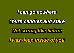 Ican go nowhere
mum candfes and stare

Not strong like before

Iwas deep inside of you