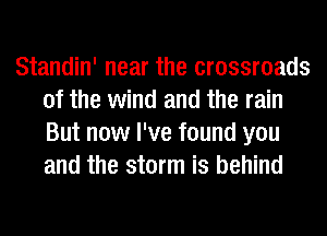 Standin' near the crossroads
of the wind and the rain
But now I've found you
and the storm is behind