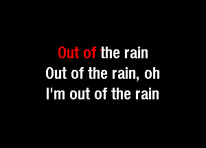 Out of the rain

Out of the rain, oh
I'm out of the rain