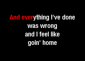 And everything I've done
was wrong

and I feel like
goin' home