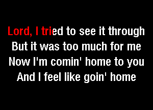 Lord, I tried to see it through
But it was too much for me
Now I'm comin' home to you
And I feel like goin' home