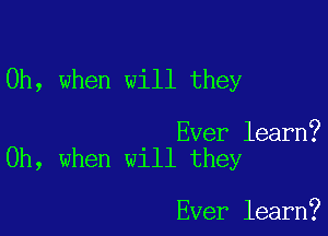 Oh, when will they

Ever learn?
Oh, when will they

Ever learn?