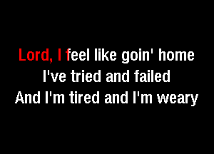 Lord, lfeel like goin' home

I've tried and failed
And I'm tired and I'm weary