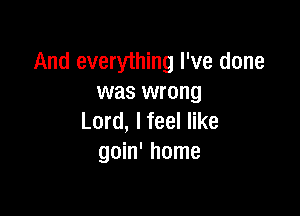 And everything I've done
was wrong

Lord, I feel like
goin' home