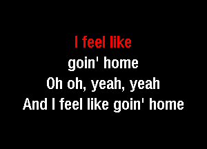 lfeeler
goin' home

Oh oh, yeah, yeah
And I feel like goin' home