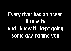 Every river has an ocean
it runs to

And I knew if I kept going
some day I'd find you