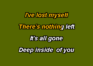 I've lost myself
There's nothing left

It's all gone

Deep inside of you