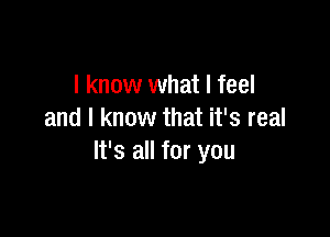 I know what I feel

and I know that it's real
It's all for you