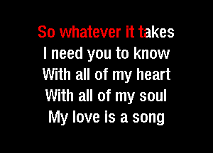 So whatever it takes
I need you to know
With all of my heart

With all of my soul
My love is a song