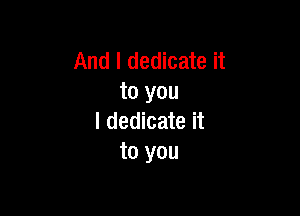 And I dedicate it
to you

I dedicate it
to you