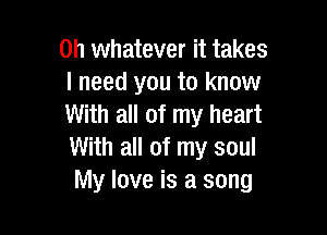 on whatever it takes
I need you to know
With all of my heart

With all of my soul
My love is a song