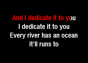 And I dedicate it to you
I dedicate it to you

Every river has an ocean
it'll runs to