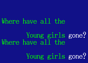 Where have all the

Young girls gone?
Where have all the

Young girls gone?