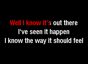 Well I know it's out there

I've seen it happen
I know the way it should feel