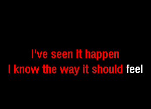 I've seen it happen
I know the way it should feel