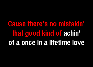 Cause there's no mistakin'

that good kind of achin'
of a once in a lifetime love