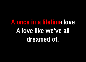 A once in a lifetime love

A love like we've all
dreamed of.
