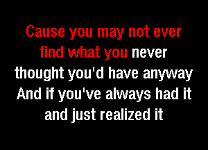 Cause you may not ever
find what you never
thought you'd have anyway
And if you've always had it
and just realized it