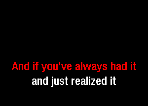 And if you've always had it
and just realized it