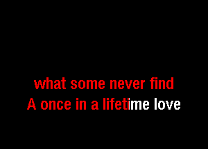 what some never find
A once in a lifetime love