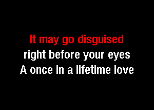 It may go disguised

right before your eyes
A once in a lifetime love