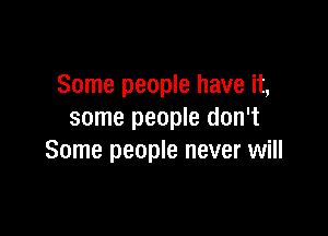 Some people have it,

some people don't
Some people never will