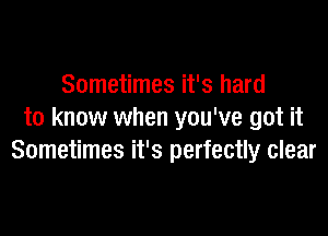 Sometimes it's hard

to know when you've got it
Sometimes it's perfectly clear