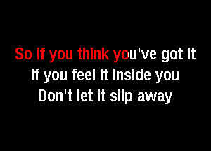 So if you think you've got it

If you feel it inside you
Don't let it slip away