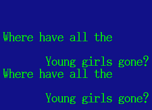 Where have all the

Young girls gone?
Where have all the

Young girls gone?