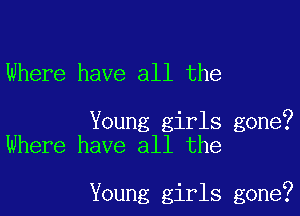 Where have all the

Young girls gone?
Where have all the

Young girls gone?
