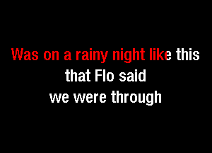 Was on a rainy night like this
that Flo said

we were through