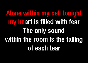 Alone within my cell tonight
my heart is filled with fear
The only sound
within the room is the falling
of each tear