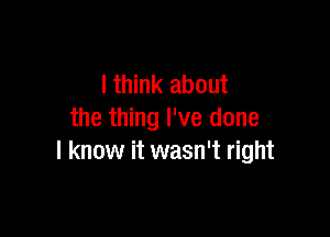 lthink about

the thing I've done
I know it wasn't right