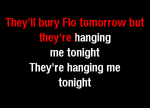 They'll bury Flo tomorrow but
they're hanging
me tonight

They're hanging me
tonight