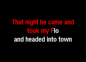 That night he came and

took my Flo
and headed into town