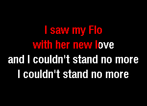 I saw my Flo
with her new love

and I couldn't stand no more
I couldn't stand no more