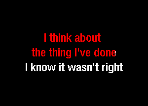 lthink about

the thing I've done
I know it wasn't right