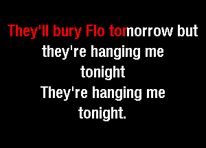 They'll bury Flo tomorrow but
they're hanging me
tonight

They're hanging me
tonight.