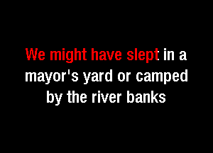 We might have slept in a

mayor's yard or camped
by the river banks