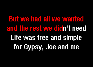 But we had all we wanted
and the rest we didn't need
Life was free and simple
for Gypsy, Joe and me