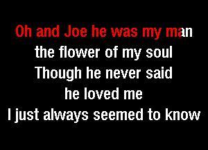 Oh and Joe he was my man
the flower of my soul
Though he never said

he loved me
ljust always seemed to know