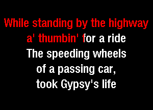 While standing by the highway
a' thumbin' for a ride
The speeding wheels
of a passing car,
took Gypsy's life