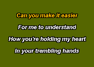 Can you make it easier

Forme to understand

How you're holding my heart

In your trembling hands