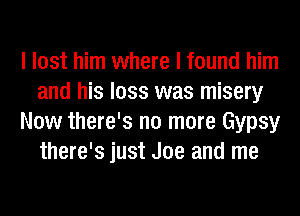 I lost him where I found him
and his loss was misery
Now there's no more Gypsy
there's just Joe and me