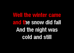 Well the winter came
and the snow did fall

And the night was
cold and still
