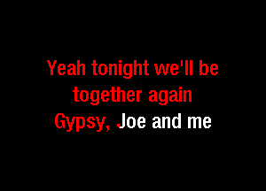 Yeah tonight we'll be

together again
Gypsy, Joe and me