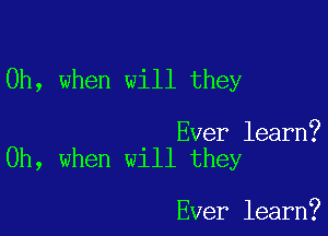 Oh, when will they

Ever learn?
Oh, when will they

Ever learn?