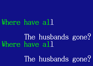 Where have all

The husbands gone?
Where have all

The husbands gone?