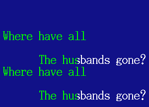 Where have all

The husbands gone?
Where have all

The husbands gone?