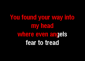 You found your way into
my head

where even angels
fear to tread